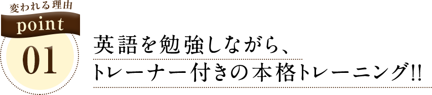 変われる理由 point01 英語を勉強しながら、トレーナー付きの本格トレーニング！