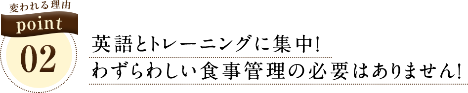 変われる理由 point02 英語とトレーニングに集中！ わずらわしい食事管理の必要はありません！