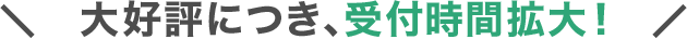 大好評につき、受付時間拡大！