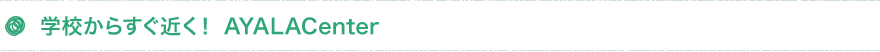 学校からすぐ近く！ AYALACenter