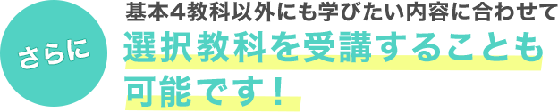 さらに 基本4教科以外にも学びたい内容に合わせて
選択教科を受講することも可能です！