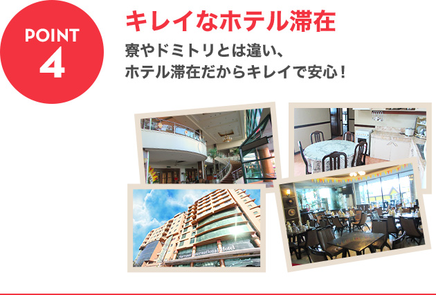 POINT4：キレイなホテル滞在 寮やドミトリとは違い、ホテル滞在だからキレイで安心！